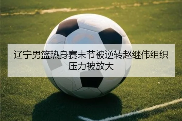 辽宁男篮热身赛末节被逆转赵继伟组织压力被放大