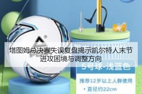 塔图姆总决赛失误复盘揭示凯尔特人末节进攻困境与调整方向