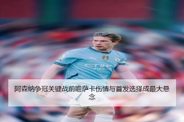 阿森纳争冠关键战前瞻萨卡伤情与首发选择成最大悬念